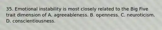 35. Emotional instability is most closely related to the Big Five trait dimension of A. agreeableness. B. openness. C. neuroticism. D. conscientiousness.