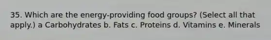 35. Which are the energy-providing food groups? (Select all that apply.) a Carbohydrates b. Fats c. Proteins d. Vitamins e. Minerals