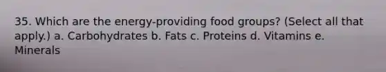 35. Which are the energy-providing food groups? (Select all that apply.) a. Carbohydrates b. Fats c. Proteins d. Vitamins e. Minerals