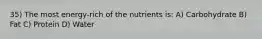 35) The most energy-rich of the nutrients is: A) Carbohydrate B) Fat C) Protein D) Water