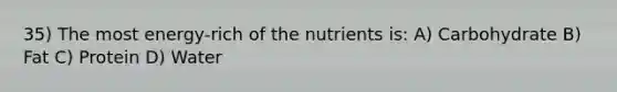 35) The most energy-rich of the nutrients is: A) Carbohydrate B) Fat C) Protein D) Water