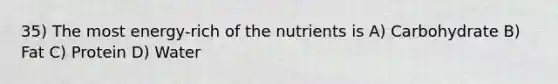 35) The most energy-rich of the nutrients is A) Carbohydrate B) Fat C) Protein D) Water