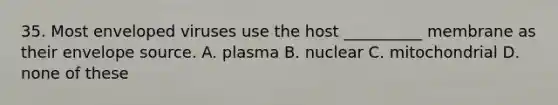 35. Most enveloped viruses use the host __________ membrane as their envelope source. A. plasma B. nuclear C. mitochondrial D. none of these