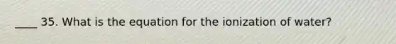 ____ 35. What is the equation for the ionization of water?