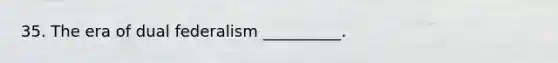 35. The era of dual federalism __________.