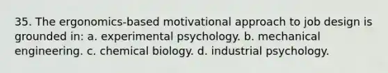 35. The ergonomics-based motivational approach to job design is grounded in:​ a. ​experimental psychology. b. ​mechanical engineering. c. ​chemical biology. d. ​industrial psychology.