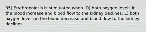 35) Erythropoiesis is stimulated when. D) both oxygen levels in the blood increase and blood flow to the kidney declines. E) both oxygen levels in the blood decrease and blood flow to the kidney declines.