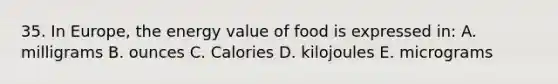 35. In Europe, the energy value of food is expressed in: A. milligrams B. ounces C. Calories D. kilojoules E. micrograms