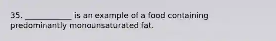 35. ____________ is an example of a food containing predominantly monounsaturated fat.