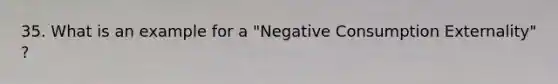 35. What is an example for a "Negative Consumption Externality" ?