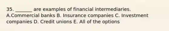 35. _______ are examples of financial intermediaries. A.Commercial banks B. Insurance companies C. Investment companies D. Credit unions E. All of the options