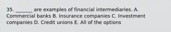 35. _______ are examples of financial intermediaries. A. Commercial banks B. Insurance companies C. Investment companies D. Credit unions E. All of the options