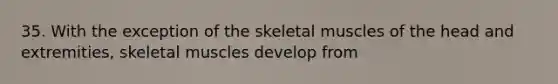 35. With the exception of the skeletal muscles of the head and extremities, skeletal muscles develop from