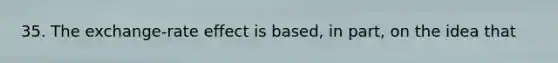 35. The exchange-rate effect is based, in part, on the idea that