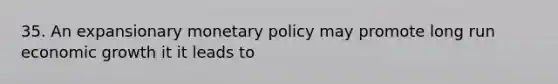 35. An expansionary <a href='https://www.questionai.com/knowledge/kEE0G7Llsx-monetary-policy' class='anchor-knowledge'>monetary policy</a> may promote long run economic growth it it leads to