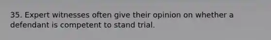 35. Expert witnesses often give their opinion on whether a defendant is competent to stand trial.