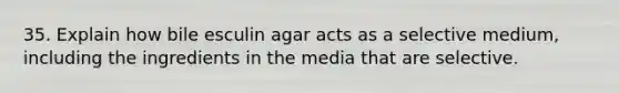 35. Explain how bile esculin agar acts as a selective medium, including the ingredients in the media that are selective.