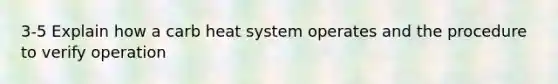 3-5 Explain how a carb heat system operates and the procedure to verify operation