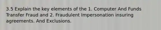 3.5 Explain the key elements of the 1. Computer And Funds Transfer Fraud and 2. Fraudulent Impersonation insuring agreements. And Exclusions.