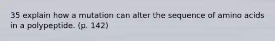 35 explain how a mutation can alter the sequence of amino acids in a polypeptide. (p. 142)