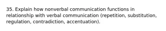 35. Explain how nonverbal communication functions in relationship with verbal communication (repetition, substitution, regulation, contradiction, accentuation).