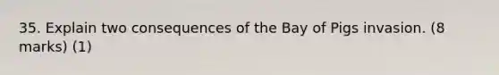 35. Explain two consequences of the Bay of Pigs invasion. (8 marks) (1)