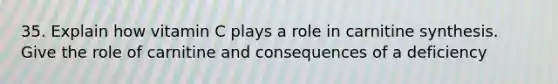 35. Explain how vitamin C plays a role in carnitine synthesis. Give the role of carnitine and consequences of a deficiency