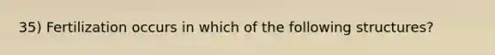 35) Fertilization occurs in which of the following structures?