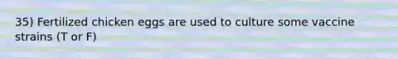 35) Fertilized chicken eggs are used to culture some vaccine strains (T or F)