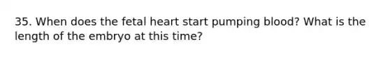 35. When does the fetal heart start pumping blood? What is the length of the embryo at this time?