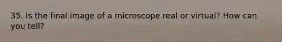 35. Is the final image of a microscope real or virtual? How can you tell?