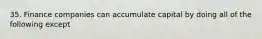 35. Finance companies can accumulate capital by doing all of the following except