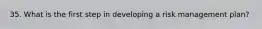 35. What is the first step in developing a risk management plan?