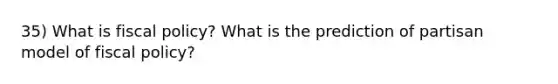 35) What is fiscal policy? What is the prediction of partisan model of fiscal policy?