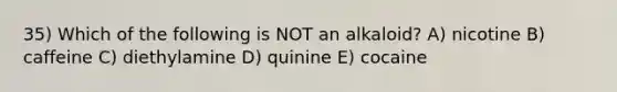 35) Which of the following is NOT an alkaloid? A) nicotine B) caffeine C) diethylamine D) quinine E) cocaine