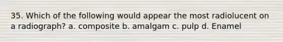 35. Which of the following would appear the most radiolucent on a radiograph? a. composite b. amalgam c. pulp d. Enamel