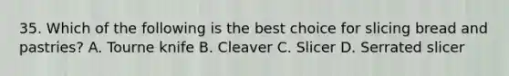 35. Which of the following is the best choice for slicing bread and pastries? A. Tourne knife B. Cleaver C. Slicer D. Serrated slicer