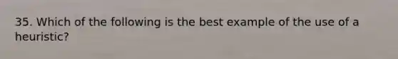 35. Which of the following is the best example of the use of a heuristic?