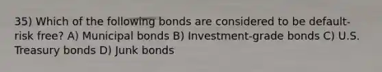 35) Which of the following bonds are considered to be default-risk free? A) Municipal bonds B) Investment-grade bonds C) U.S. Treasury bonds D) Junk bonds