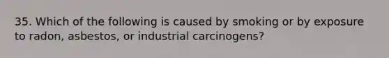 35. Which of the following is caused by smoking or by exposure to radon, asbestos, or industrial carcinogens?