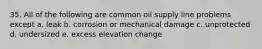 35. All of the following are common oil supply line problems except a. leak b. corrosion or mechanical damage c. unprotected d. undersized e. excess elevation change