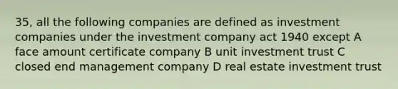 35, all the following companies are defined as investment companies under the investment company act 1940 except A face amount certificate company B unit investment trust C closed end management company D real estate investment trust