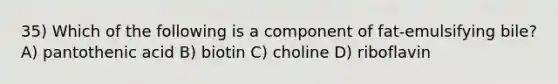 35) Which of the following is a component of fat-emulsifying bile? A) pantothenic acid B) biotin C) choline D) riboflavin