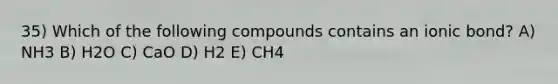 35) Which of the following compounds contains an ionic bond? A) NH3 B) H2O C) CaO D) H2 E) CH4