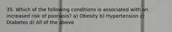 35. Which of the following conditions is associated with an increased risk of psoriasis? a) Obesity b) Hypertension c) Diabetes d) All of the above