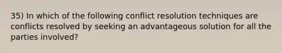 35) In which of the following conflict resolution techniques are conflicts resolved by seeking an advantageous solution for all the parties involved?