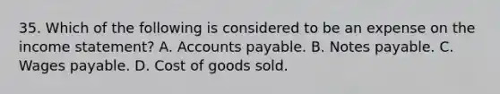 35. Which of the following is considered to be an expense on the income statement? A. Accounts payable. B. Notes payable. C. Wages payable. D. Cost of goods sold.