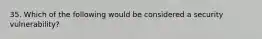 35. Which of the following would be considered a security vulnerability?