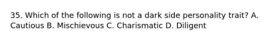 35. Which of the following is not a dark side personality trait? A. Cautious B. Mischievous C. Charismatic D. Diligent