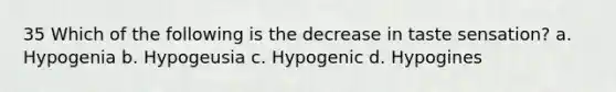 35 Which of the following is the decrease in taste sensation? a. Hypogenia b. Hypogeusia c. Hypogenic d. Hypogines